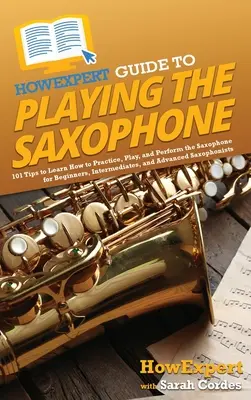 HowExpert Guide to Playing the Saxophone: 101 wskazówek, jak ćwiczyć, grać i występować na saksofonie dla początkujących, średnio zaawansowanych i zaawansowanych - HowExpert Guide to Playing the Saxophone: 101 Tips to Learn How to Practice, Play, and Perform the Saxophone for Beginners, Intermediates, and Advance