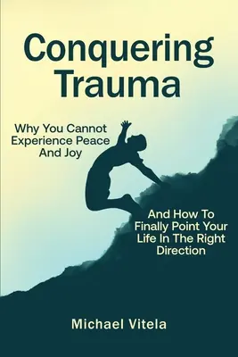 Pokonywanie traumy: Dlaczego nie możesz doświadczyć spokoju i radości oraz jak wreszcie skierować swoje życie we właściwym kierunku - Conquering Trauma: Why You Cannot Experience Peace And Joy And How To Finally Point Your Life In The Right Direction