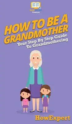 Jak zostać babcią: Przewodnik krok po kroku po byciu babcią - How To Be a Grandmother: Your Step By Step Guide To Grandmothering