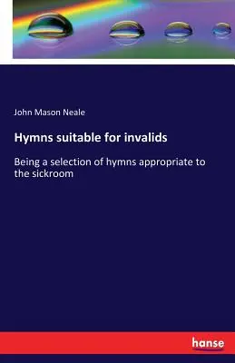 Hymny odpowiednie dla inwalidów: wybór hymnów odpowiednich do sali chorych - Hymns suitable for invalids: Being a selection of hymns appropriate to the sickroom