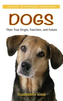 Psy: ich prawdziwe pochodzenie, funkcja i przyszłość: Studium duchowego rozwoju - Dogs: Their True Origin, Function and Future: A Study in Spiritual Unfolding