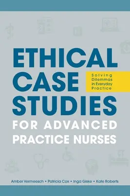 Etyczne studia przypadków dla pielęgniarek zaawansowanych: Rozwiązywanie dylematów w codziennej praktyce - Ethical Case Studies for Advanced Practice Nurses: Solving Dilemmas in Everyday Practice