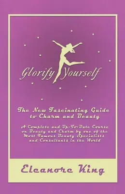 Glorify Yourself - The New Fascinating Guide to Charm and Beauty - A Complete and Up-To-Date Course on Beauty and Charm by one of the Most Famous Beau