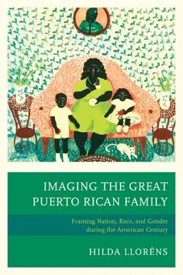 Obrazowanie wielkiej portorykańskiej rodziny: Kształtowanie narodu, rasy i płci w amerykańskim stuleciu - Imaging The Great Puerto Rican Family: Framing Nation, Race, and Gender during the American Century