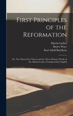 Pierwsze zasady reformacji: czyli dziewięćdziesiąt pięć tez i trzy główne dzieła doktora Marcina Lutra przetłumaczone na język angielski - First Principles of the Reformation: or, The Ninety-five Theses and the Three Primary Works of Dr. Martin Luther Translated Into English