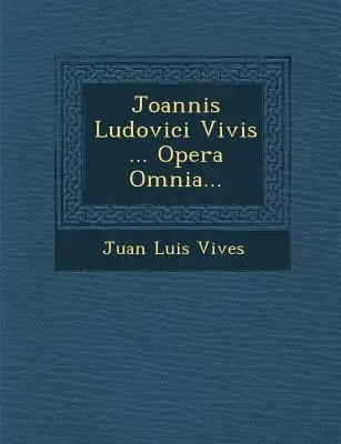 Joannis Ludovici Vivis ... Opera Omnia ... - Joannis Ludovici Vivis ... Opera Omnia...