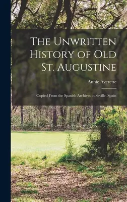 Niepisana historia Starego Świętego Augustyna: Skopiowana z hiszpańskich archiwów w Sewilli, Hiszpania - The Unwritten History of Old St. Augustine: Copied From the Spanish Archives in Seville, Spain