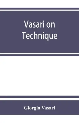 Vasari o technice; będący wprowadzeniem do trzech sztuk projektowania, architektury, rzeźby i malarstwa, dołączony do Żywotów najwybitniejszych artystów. - Vasari on technique; being the introduction to the three arts of design, architecture, sculpture and painting, prefixed to the Lives of the most excel