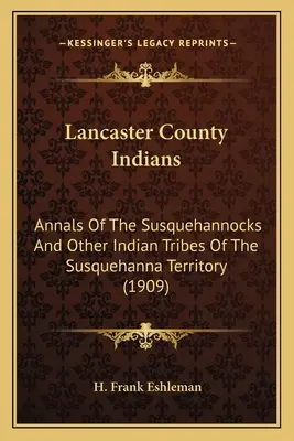 Indianie hrabstwa Lancaster: Kroniki Susquehannocks i innych plemion indiańskich z terytorium Susquehanna (1909) - Lancaster County Indians: Annals Of The Susquehannocks And Other Indian Tribes Of The Susquehanna Territory (1909)