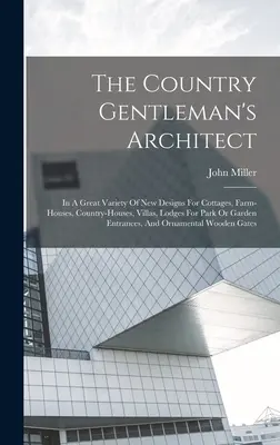 The Country Gentleman's Architect: In A Great Variety of New Designs For Cottages, Farm-houses, Country-houses, Villas, Lodges For Park Or Garden Entr - The Country Gentleman's Architect: In A Great Variety Of New Designs For Cottages, Farm-houses, Country-houses, Villas, Lodges For Park Or Garden Entr