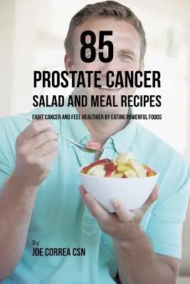 85 Przepisy na sałatki i posiłki na raka prostaty: Walcz z rakiem i poczuj się zdrowiej, jedząc potężne pokarmy - 85 Prostate Cancer Salad and Meal Recipes: Fight Cancer and Feel Healthier by Eating Powerful Foods