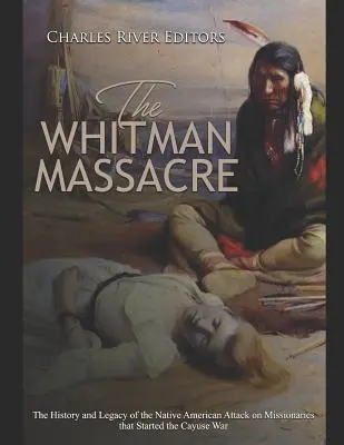 Masakra Whitmana: Historia i dziedzictwo ataku rdzennych Amerykanów na misjonarzy, który zapoczątkował wojnę Cayuse - The Whitman Massacre: The History and Legacy of the Native American Attack on Missionaries that Started the Cayuse War