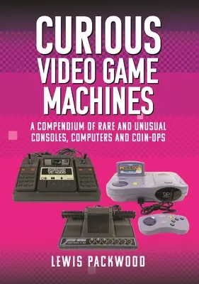 Ciekawe maszyny do gier wideo: Kompendium rzadkich i niezwykłych konsol, komputerów i monet - Curious Video Game Machines: A Compendium of Rare and Unusual Consoles, Computers and Coin-Ops