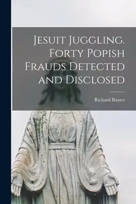 Jezuicka żonglerka. Czterdzieści popisowskich oszustw wykrytych i ujawnionych - Jesuit Juggling. Forty Popish Frauds Detected and Disclosed