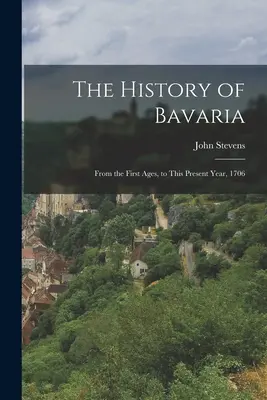 Historia Bawarii: od pierwszych wieków do obecnego roku 1706 - The History of Bavaria: From the First Ages, to This Present Year, 1706