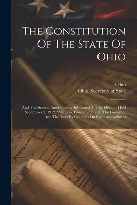 Konstytucja stanu Ohio: And The Several Amendments Submitted At the Election Held September 3, 1912, With the Proclamation of the Gover - The Constitution Of The State Of Ohio: And The Several Amendments Submitted At The Election Held September 3, 1912, With The Proclamation Of The Gover