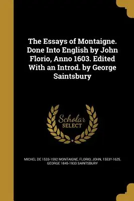 Eseje Montaigne'a. Done Into English by John Florio, Anno 1603. Edited With an Introd. by George Saintsbury - The Essays of Montaigne. Done Into English by John Florio, Anno 1603. Edited With an Introd. by George Saintsbury