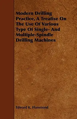 Nowoczesna praktyka wiercenia, traktat na temat korzystania z różnych typów wiertarek jedno- i wielowrzecionowych - Modern Drilling Practice, A Treatise On The Use Of Various Type Of Single- And Multiple-Spindle Drilling Machines