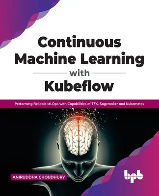 Ciągłe uczenie maszynowe z Kubeflow: Niezawodne uczenie maszynowe w Mlops z możliwościami Tfx, Sagemaker i Kubernetes - Continuous Machine Learning with Kubeflow: Performing Reliable Mlops with Capabilities of Tfx, Sagemaker and Kubernetes
