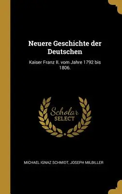 Nowa historia Niemiec: Kaiser Franz II. vom Jahre 1792 bis 1806. - Neuere Geschichte der Deutschen: Kaiser Franz II. vom Jahre 1792 bis 1806.