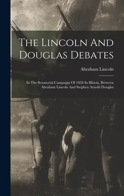 Debaty Lincolna i Douglasa: W kampanii senatorskiej 1858 roku w Illinois, między Abrahamem Lincolnem a Stephenem Arnoldem Douglasem - The Lincoln And Douglas Debates: In The Senatorial Campaign Of 1858 In Illinois, Between Abraham Lincoln And Stephen Arnold Douglas