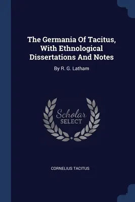 Germania Tacyta, z etnologicznymi rozprawami i notatkami: By R. G. Latham - The Germania Of Tacitus, With Ethnological Dissertations And Notes: By R. G. Latham