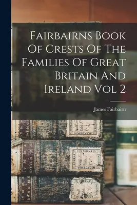 Fairbairns Book Of Crests Of The Families Of Great Britain And Ireland Vol 2