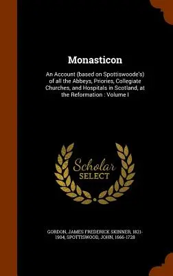 Monasticon: An Account (based on Spottiswoode's) of all the Abbeys, Priories, Collegiate Churches, and Hospitals in Scotland, at t