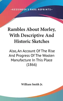 Rambles About Morley, With Descriptive and Historic Sketches: Also, An Account of the Rise and Progress of the Woolen Manufacture in this Place (Opis rozwoju i postępów produkcji wełny w tym miejscu) - Rambles About Morley, With Descriptive And Historic Sketches: Also, An Account Of The Rise And Progress Of The Woolen Manufacture In This Place