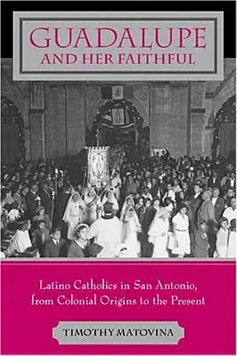 Guadalupe i jej wierni: Latynoscy katolicy w San Antonio, od początków kolonialnych do współczesności - Guadalupe and Her Faithful: Latino Catholics in San Antonio, from Colonial Origins to the Present