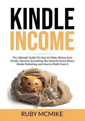 Kindle Income: The Ultimate Guide On How to Make Money from Kindle, Discover Everything You Need to Know About Kindle Publishing and