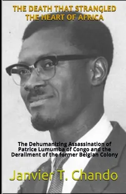 Śmierć, która udusiła serce Afryki: The Dehumanizing Assassination of Patrice Lumumba of Congo and the Derailment of the former Belgian Colo - The Death That Strangled the Heart of Africa: The Dehumanizing Assassination of Patrice Lumumba of Congo and the Derailment of the former Belgian Colo