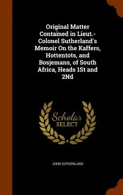 Original Matter Contained in Lieut.-Colonel Sutherland's Memoir On the Kaffers, Hottentots, and Bosjemans, of South Africa, Heads 1St and 2Nd