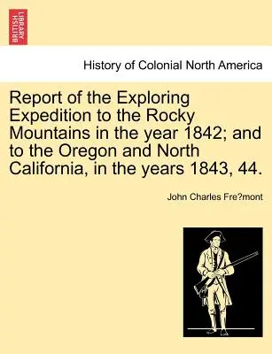 Report of the Exploring Expedition to the Rocky Mountains in the Year 1842; And to the Oregon and North California, in the Years 1843, 44.