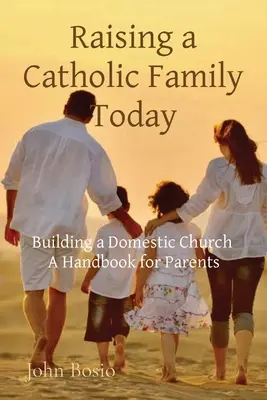 Wychowanie katolickiej rodziny dzisiaj: Budowanie Kościoła domowego: Podręcznik dla rodziców - Raising a Catholic Family Today: Building a Domestic Church A Handbook for Parents