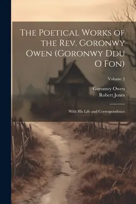 Dzieła poetyckie księdza Goronwy Owena (Goronwy Ddu O Fon): Z jego życiem i korespondencją; Tom 2 - The Poetical Works of the Rev. Goronwy Owen (Goronwy Ddu O Fon): With His Life and Correspondence; Volume 2