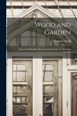 Drewno i ogród; Uwagi i przemyślenia, praktyczne i krytyczne, pracującego amatora - Wood and Garden; Notes and Thoughts, Practical and Critical, of a Working Amateur