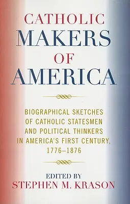 Katoliccy twórcy Ameryki: Szkice biograficzne katolickich mężów stanu i myślicieli politycznych w pierwszym stuleciu Ameryki, 1776-1876 - Catholic Makers of America: Biographical Sketches of Catholic Statesmen and Political Thinkers in America's First Century, 1776-1876