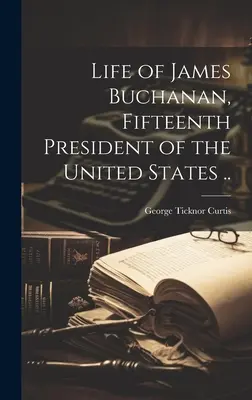 Życie Jamesa Buchanana, piętnastego prezydenta Stanów Zjednoczonych. - Life of James Buchanan, Fifteenth President of the United States ..
