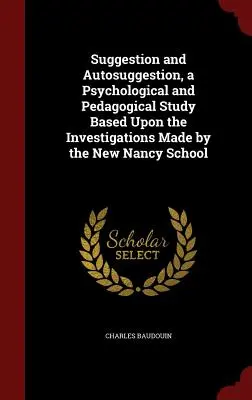 Sugestia i autosugestia, studium psychologiczne i pedagogiczne oparte na badaniach przeprowadzonych przez New Nancy School - Suggestion and Autosuggestion, a Psychological and Pedagogical Study Based Upon the Investigations Made by the New Nancy School