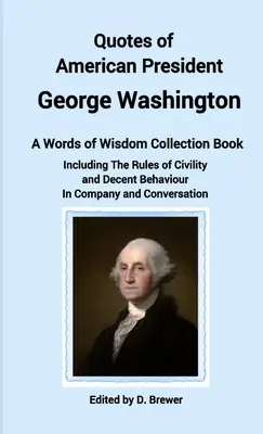 Cytaty amerykańskiego prezydenta George'a Washingtona, zbiór słów mądrości, w tym zasady grzeczności i przyzwoitego zachowania w towarzystwie i - Quotes of American President George Washington, a Words of Wisdom Collection Book, Including The Rules of Civility and Decent Behaviour In Company and