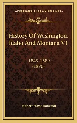 Historia Waszyngtonu, Idaho i Montany V1: 1845-1889 (1890) - History Of Washington, Idaho And Montana V1: 1845-1889 (1890)