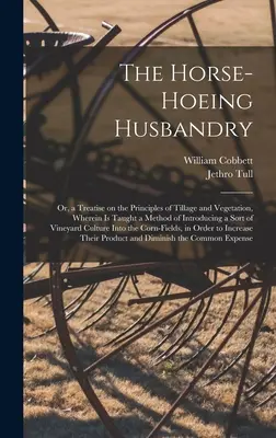 The Horse-hoeing Husbandry: Or, a Treatise on the Principles of Tillage and Vegetation, Wherein is Taught a Method of Introducing a Sort of Vineya. - The Horse-hoeing Husbandry: Or, a Treatise on the Principles of Tillage and Vegetation, Wherein is Taught a Method of Introducing a Sort of Vineya