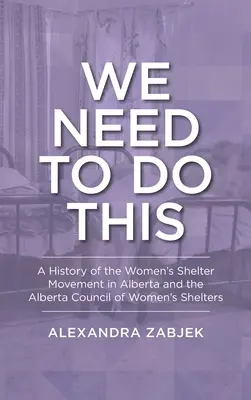 Musimy to zrobić: Historia ruchu schronisk dla kobiet w Albercie i Rady Schronisk dla Kobiet w Albercie - We Need to Do This: A History of the Women's Shelter Movement in Alberta and the Alberta Council of Women's Shelters