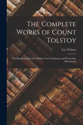 Dzieła wszystkie hrabiego Tołstoja: Królestwo Boże jest w tobie; Chrześcijaństwo i patriotyzm; Miscellanies - The Complete Works of Count Tolstoy: The Kingdom of God Is Within You; Christianity and Patriotism; Miscellanies