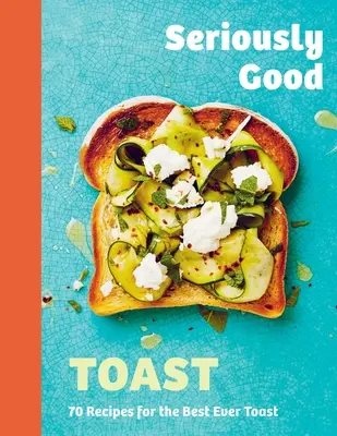Seriously Good Toast: Ponad 70 przepisów na najlepsze tosty w historii - Seriously Good Toast: Over 70 Recipes for the Best Ever Toast