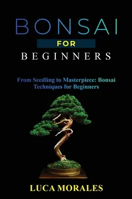 Bonsai dla początkujących: Od sadzonki do arcydzieła: Techniki Bonsai dla początkujących - Bonsai for Beginners: From Seedling to Masterpiece: Bonsai Techniques for Beginners