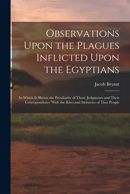 Spostrzeżenia na temat plag zadanych Egipcjanom: In Which Is Shewn the Peculiarity of Those Judgments and Their Correspondence with the Rit - Observations Upon the Plagues Inflicted Upon the Egyptians: In Which Is Shewn the Peculiarity of Those Judgments and Their Correspondence With the Rit