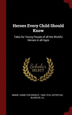 Bohaterowie, których każde dziecko powinno znać: Opowieści dla młodych ludzi o wszystkich bohaterach świata w każdym wieku - Heroes Every Child Should Know: Tales for Young People of all the World's Heroes in all Ages