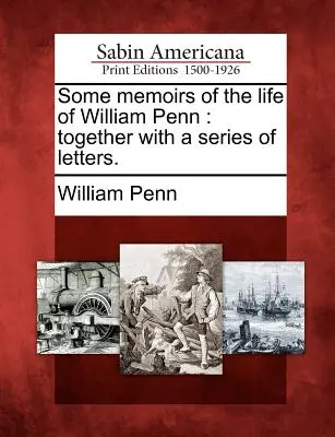 Niektóre wspomnienia z życia Williama Penna: Wraz z serią listów. - Some Memoirs of the Life of William Penn: Together with a Series of Letters.